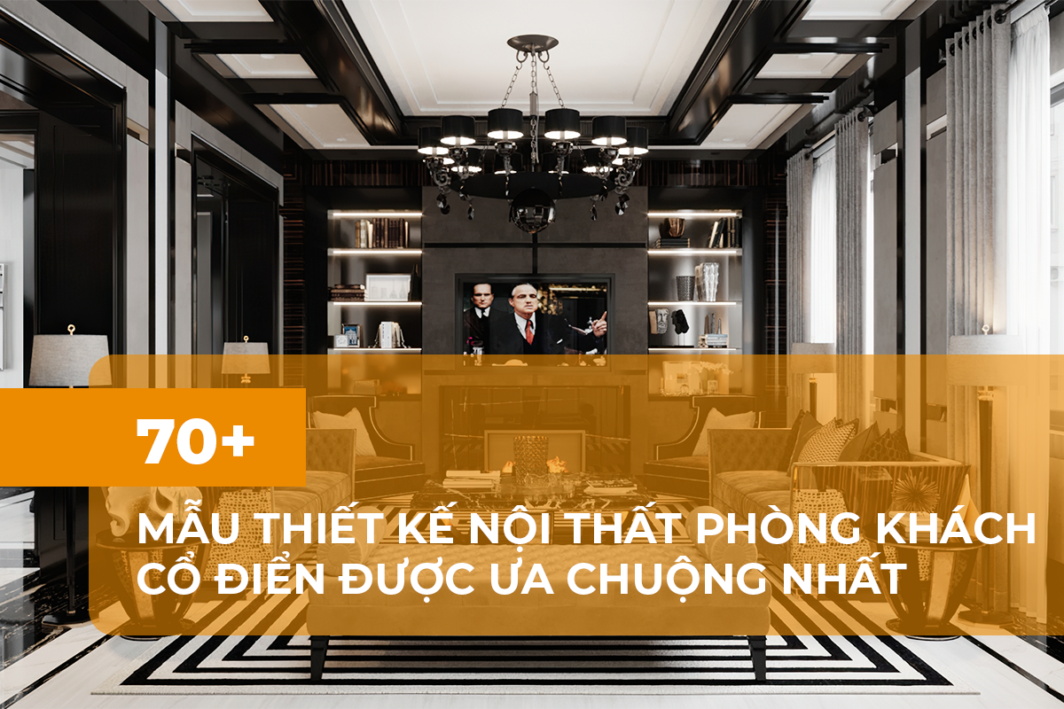 Tổng hợp 70 mẫu nội thất phòng khách cổ điển được ưa chuộng nhất