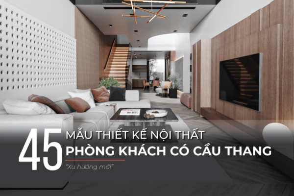 Mẫu thiết kế nội thất phòng khách có cầu thang đẹp, xu hướng mới