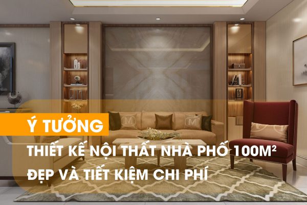Mẫu thiết kế nội thất nhà phố 100m2 đẹp, hiện đại, tiện nghi