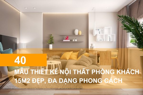 Mẫu thiết kế phòng khách 15m2 đẹp, đa dạng phong cách
