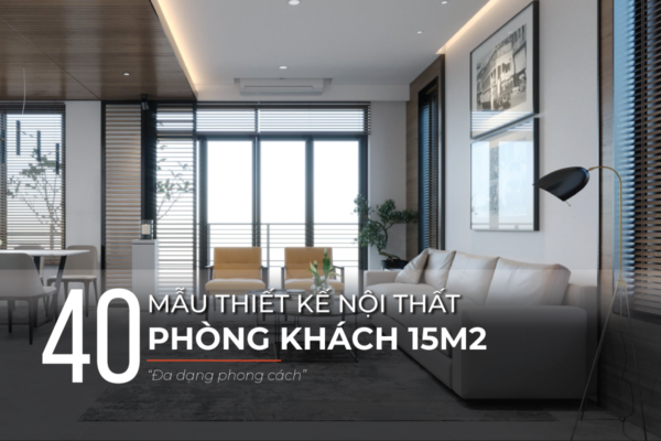 Mẫu thiết kế phòng khách 15m2 đẹp, đa dạng phong cách
