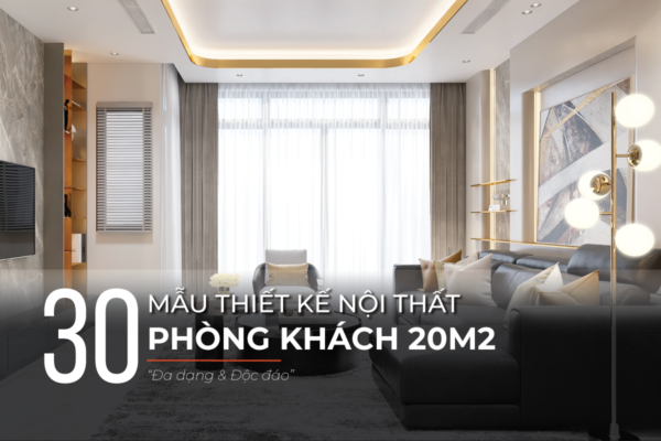 Mẫu thiết kế phòng khách 20m2 đa dạng phong cách, độc đáo
