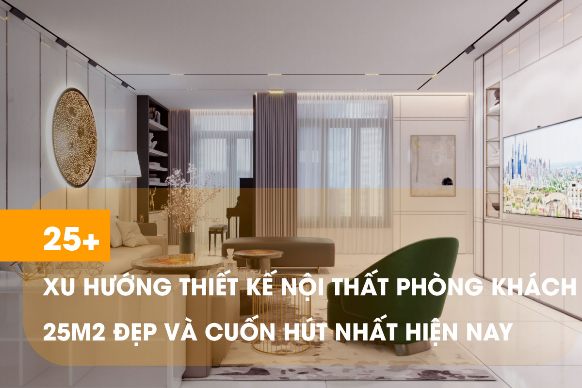 25+ Xu hướng thiết kế nội thất phòng khách 25m2 đẹp và cuốn hút nhất hiện nay