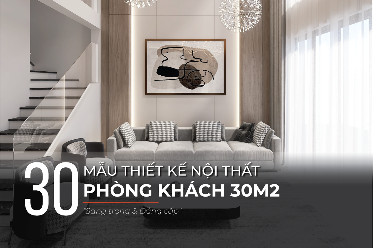 30 Mẫu thiết kế nội thất phòng khách 30m2 sang trọng
