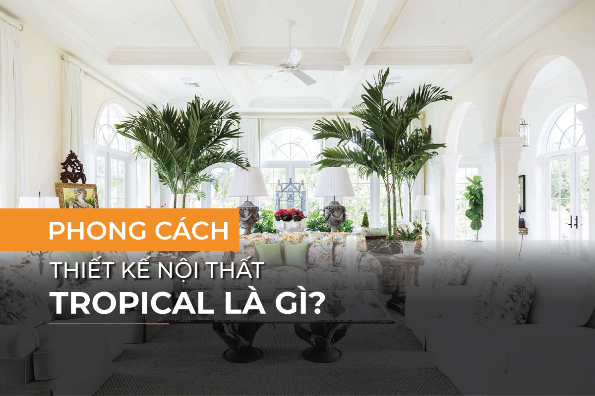 Tìm hiểu về đặc điểm của phong cách thiết kế nội thất Tropical